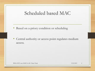Scheduled based MAC
• Based on a-priory condition or scheduling
• Central authority or access point regulates medium
access.
9/21/2019WSN; IOT;V sem, GEHU by Dr. Vrince Vimal 4
 