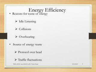 9/21/2019WSN; IOT;V sem, GEHU by Dr. Vrince Vimal 9
Energy Efficiency
• Reasons for waste of energy
➢ Idle Listening
➢ Collisions
➢ Overhearing
• Source of energy waste
➢ Protocol over head
➢ Traffic fluctuations
 