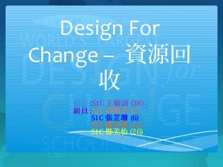 Design For
Change – 資源回
收
組長 :S1C 王敏詩 (38)
組員 :S1C 周樂沂 (4)
S1C 張 珊芷 (6)
S1C 歐卓欣 (12)
S1C 鄭美怡 (26)
 
