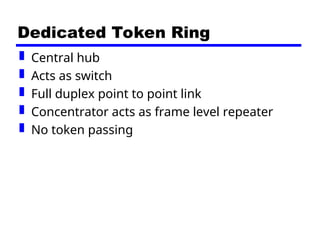 Dedicated Token Ring
 Central hub
 Acts as switch
 Full duplex point to point link
 Concentrator acts as frame level repeater
 No token passing
 
