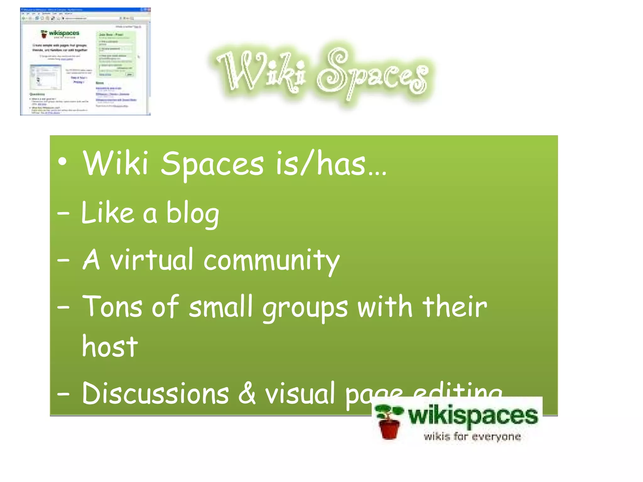 Wiki Spaces is/has… Like a blog A virtual community Tons of small groups with their host Discussions & visual page editing
