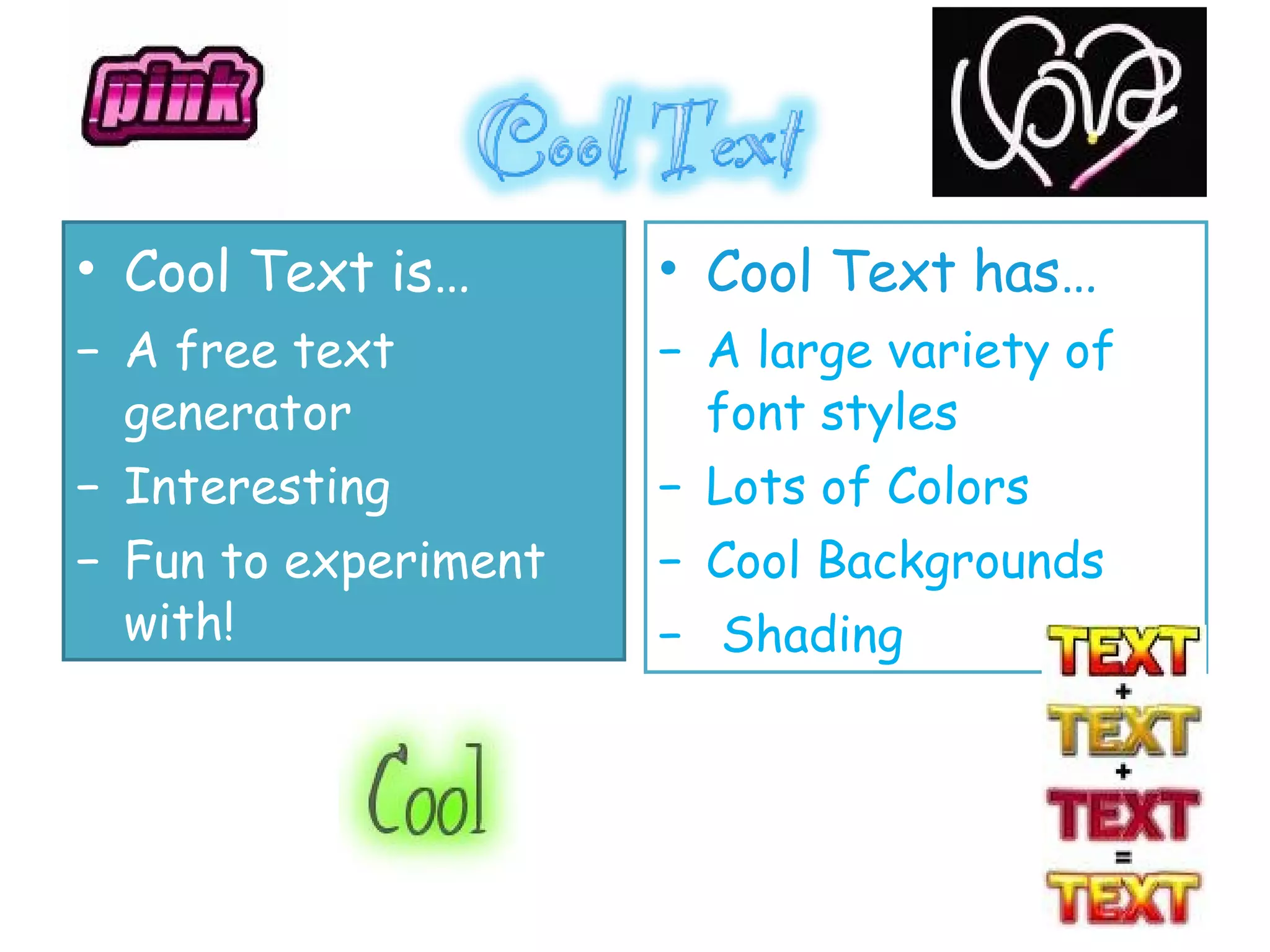 Cool Text is… A free text generator Interesting Fun to experiment with! Cool Text has… A large variety of font styles Lots of Colors Cool Backgrounds Shading