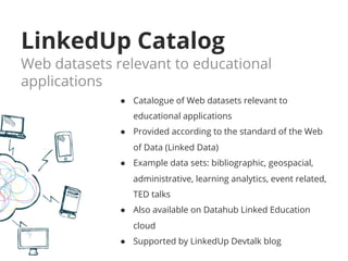 LinkedUp Catalog 
Web datasets relevant to educational 
applications 
● Catalogue of Web datasets relevant to 
educational...