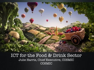 ICT for the Food & Drink Sector Julie Harris, Chief Executive,  COSMIC COSMIC 
