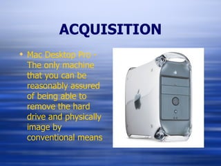 ACQUISITION Mac Desktop Pro - The only machine that you can be reasonably assured of being able to remove the hard drive and physically image by conventional means 