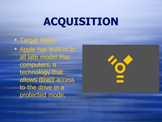 ACQUISITION Target Mode Apple has built-in to all late model Mac computers, a technology that allows direct access to the drive in a protected mode. 
