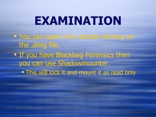 EXAMINATION You can open it by double-clicking on the .dmg file. If you have Blackbag Forensics then you can use Shadowmounter. This will lock it and mount it as read only 