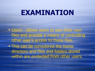 EXAMINATION Users - allows users to own their own files and provide a means of controlling other user’s access to these files. This can be considered the home directory and files and folders stored within are protected from other users. 