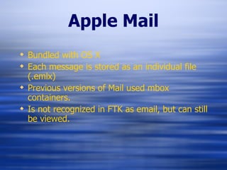 Apple Mail Bundled with OS X Each message is stored as an individual file (.emlx) Previous versions of Mail used mbox containers. Is not recognized in FTK as email, but can still be viewed. 