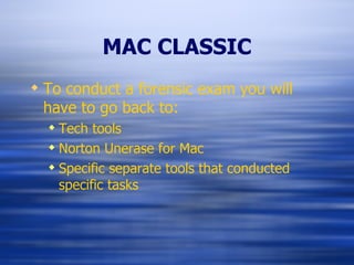 MAC CLASSIC To conduct a forensic exam you will have to go back to: Tech tools Norton Unerase for Mac Specific separate tools that conducted specific tasks 