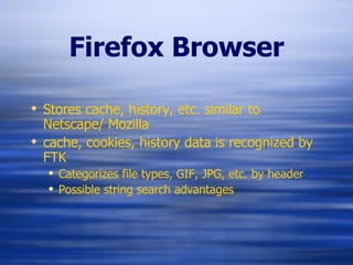 Firefox Browser Stores cache, history, etc. similar to Netscape/ Mozilla cache, cookies, history data is recognized by FTK Categorizes file types, GIF, JPG, etc. by header Possible string search advantages 