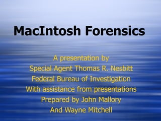 MacIntosh Forensics A presentation by Special Agent Thomas R. Nesbitt Federal Bureau of Investigation With assistance from presentations Prepared by John Mallory And Wayne Mitchell 