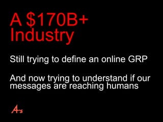 A $170B+
Industry
Still trying to define an online GRP
And now trying to understand if our
messages are reaching humans
 