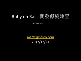 Ruby on Rails 開發環境建置
        for Mac OSX




     marsz@5fpro.com
       2012/12/21
 
