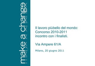 Milano, 20 giugno 2011 Il lavoro più bello del mondo: Concorso 2010-2011 incontro con i finalisti. Via Ampere 61/A 