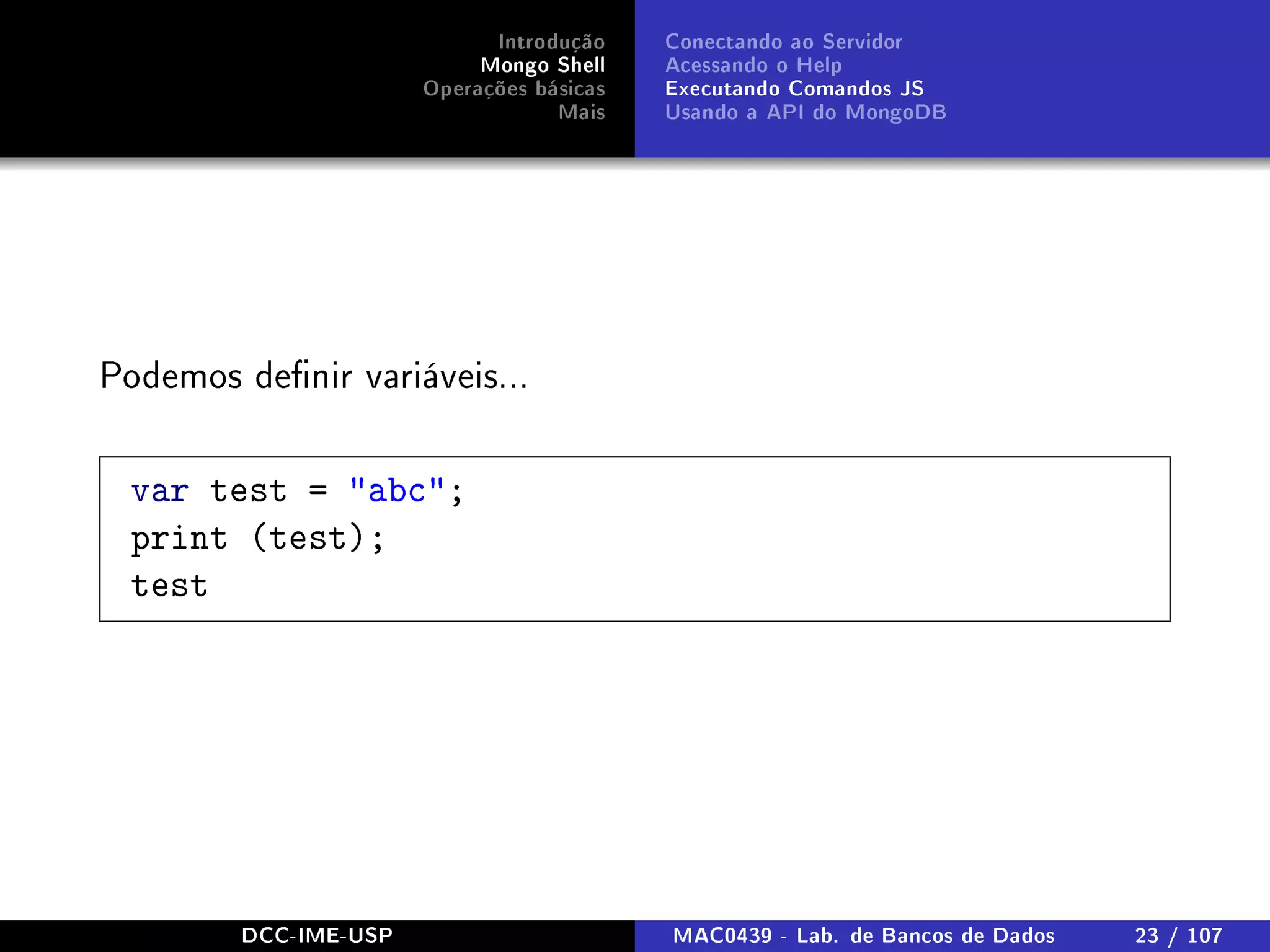 Introdução
Mongo Shell
Operações básicas
Mais
Conectando ao Servidor
Acessando o Help
Executando Comandos JS
Usando a API do MongoDB
Podemos denir variáveis...
var test = abc;
print (test);
test
DCC-IME-USP MAC0439 - Lab. de Bancos de Dados 23 / 107
 