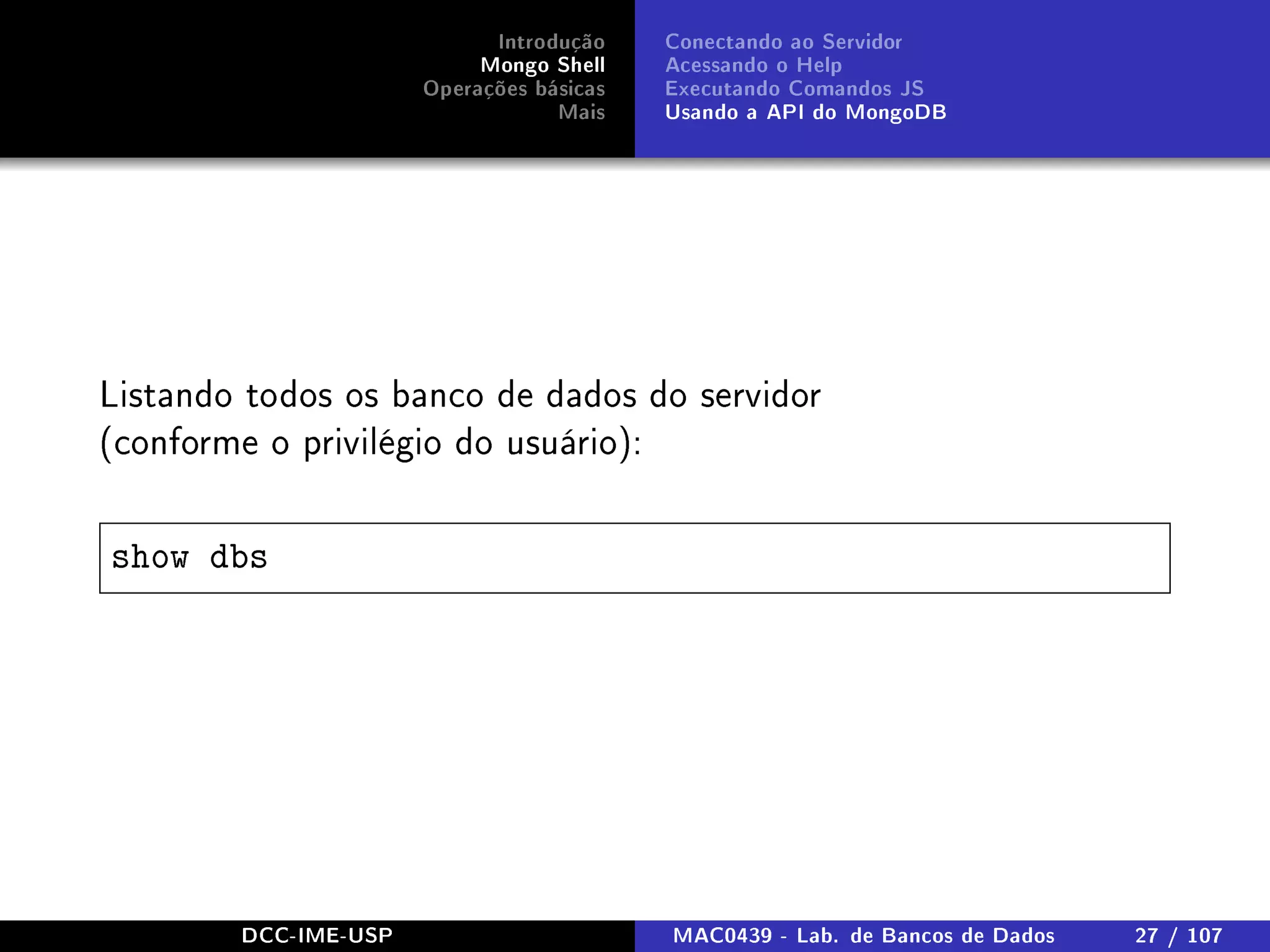 Introdução
Mongo Shell
Operações básicas
Mais
Conectando ao Servidor
Acessando o Help
Executando Comandos JS
Usando a API do MongoDB
Listando todos os banco de dados do servidor
(conforme o privilégio do usuário):
show dbs
DCC-IME-USP MAC0439 - Lab. de Bancos de Dados 27 / 107
 