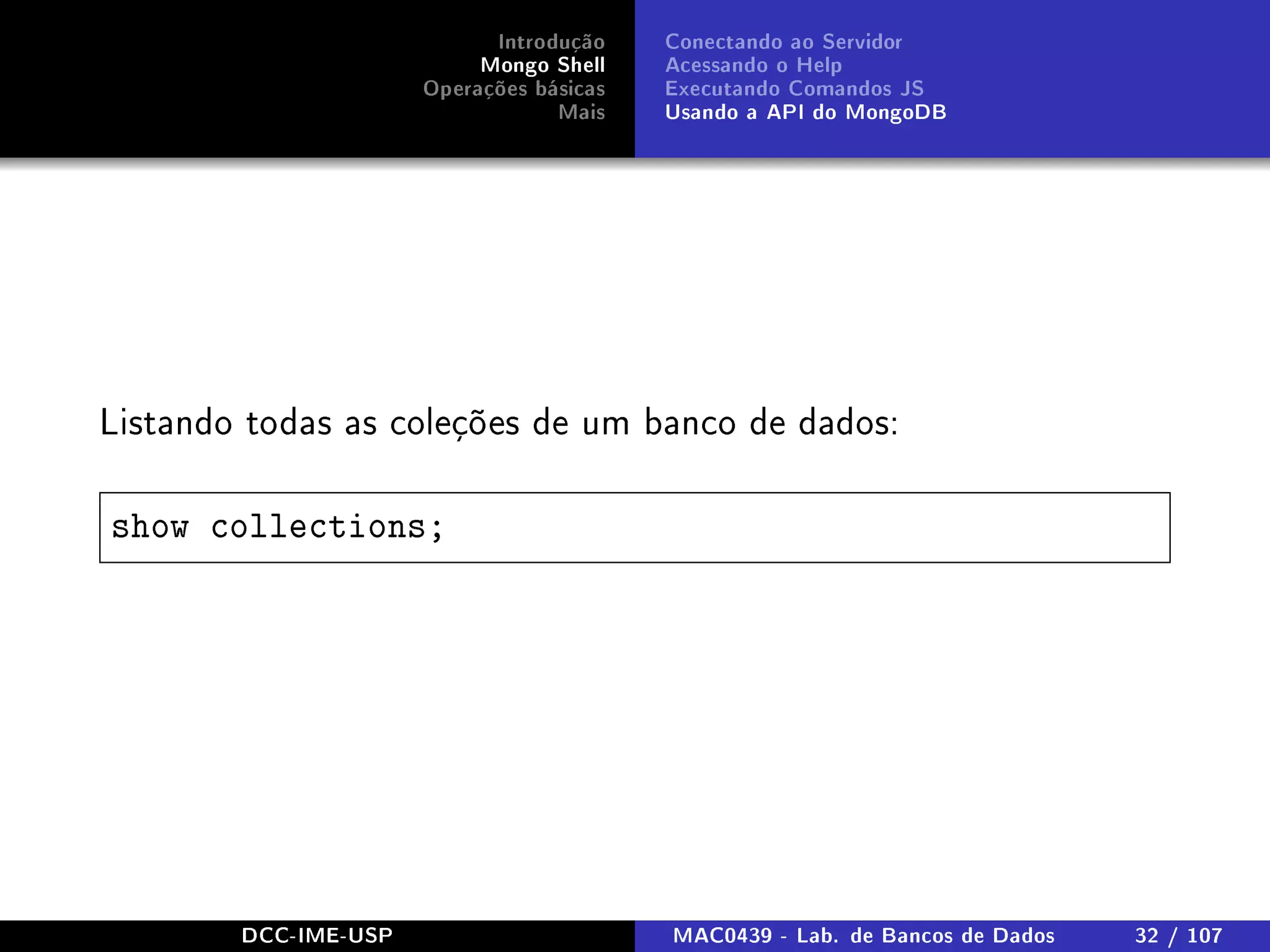Introdução
Mongo Shell
Operações básicas
Mais
Conectando ao Servidor
Acessando o Help
Executando Comandos JS
Usando a API do MongoDB
Listando todas as coleções de um banco de dados:
show collections;
DCC-IME-USP MAC0439 - Lab. de Bancos de Dados 32 / 107
 