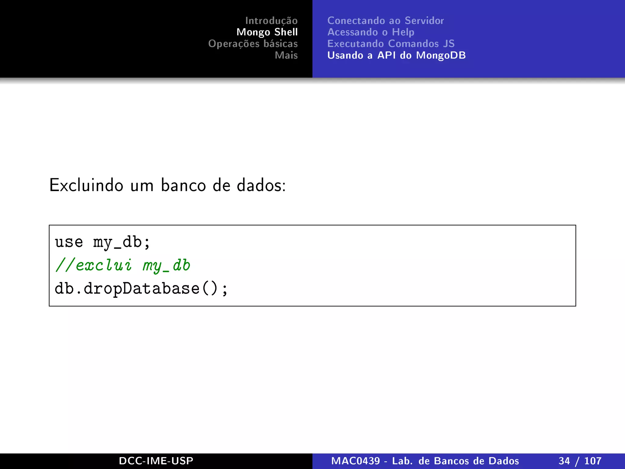 Introdução
Mongo Shell
Operações básicas
Mais
Conectando ao Servidor
Acessando o Help
Executando Comandos JS
Usando a API do MongoDB
Excluindo um banco de dados:
use my_db;
//exclui my_db
db.dropDatabase();
DCC-IME-USP MAC0439 - Lab. de Bancos de Dados 34 / 107
 