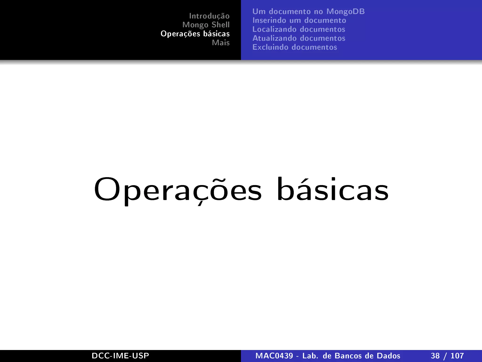 Introdução
Mongo Shell
Operações básicas
Mais
Um documento no MongoDB
Inserindo um documento
Localizando documentos
Atualizando documentos
Excluindo documentos
Operações básicas
DCC-IME-USP MAC0439 - Lab. de Bancos de Dados 38 / 107
 