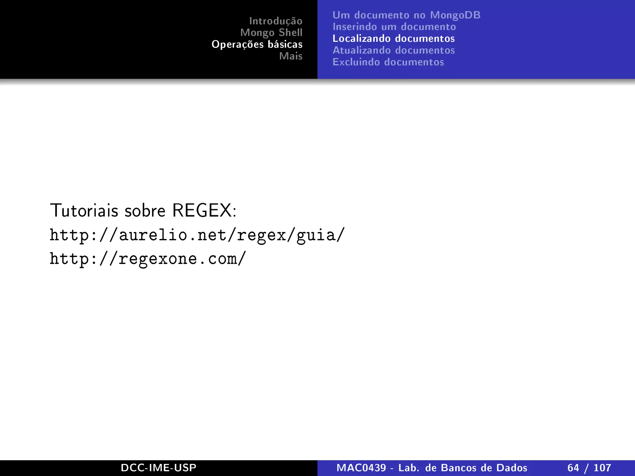 Introdução
Mongo Shell
Operações básicas
Mais
Um documento no MongoDB
Inserindo um documento
Localizando documentos
Atualizando documentos
Excluindo documentos
Tutoriais sobre REGEX:
http://aurelio.net/regex/guia/
http://regexone.com/
DCC-IME-USP MAC0439 - Lab. de Bancos de Dados 64 / 107
 