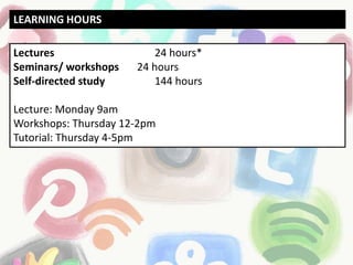 Lectures 24 hours*
Seminars/ workshops 24 hours
Self-directed study 144 hours
Lecture: Monday 9am
Workshops: Thursday 12-2pm
Tutorial: Thursday 4-5pm
LEARNING HOURS
 