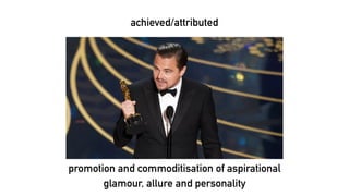achieved/attributed
promotion and commoditisation of aspirational
glamour, allure and personality
 