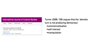 Turner (2006: 158) argues that the ‘demotic
turn is not producing democracy’
•commercialisation
•self-interest
•manipulation
 