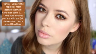 ‘Tanya – you are the
happiest, most
positive woman I
have ever seen. ( . . . )
I love how involved
you are with you [sic]
viewers and I am a
proud BurrBear.’
 