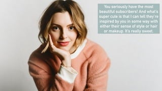 You seriously have the most
beautiful subscribers! And what’s
super cute is that I can tell they’re
inspired by you in some way with
either their sense of style or hair
or makeup. It’s really sweet.
 
