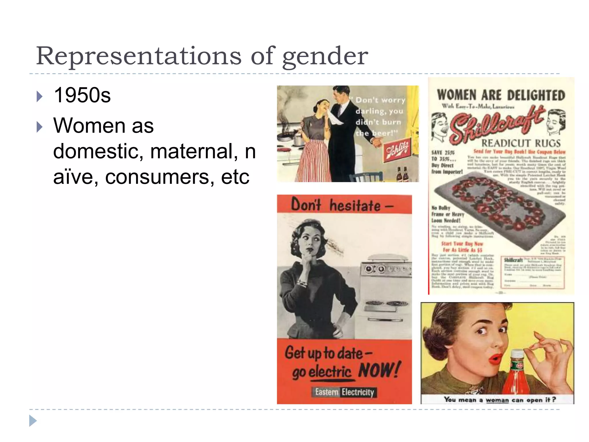 Representations of gender1950sWomen as domestic, maternal, naïve, consumers, etc