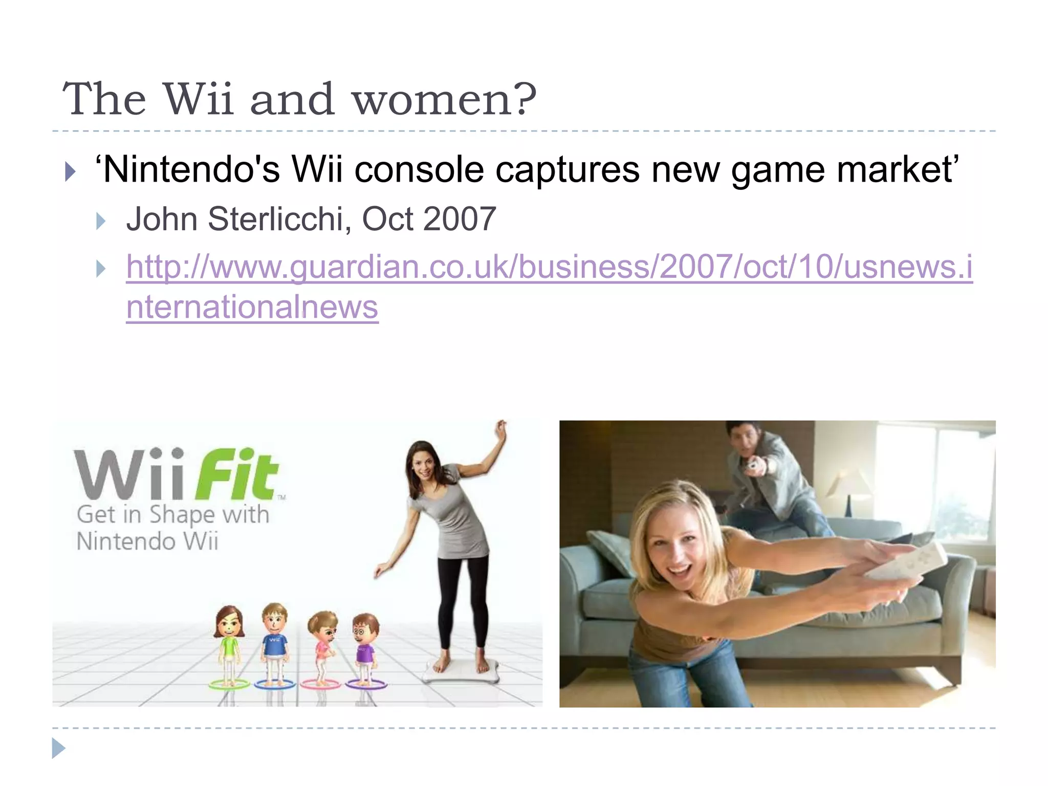The Wii and women?‘Nintendo's Wii console captures new game market’ John Sterlicchi, Oct 2007http://www.guardian.co.uk/business/2007/oct/10/usnews.internationalnews