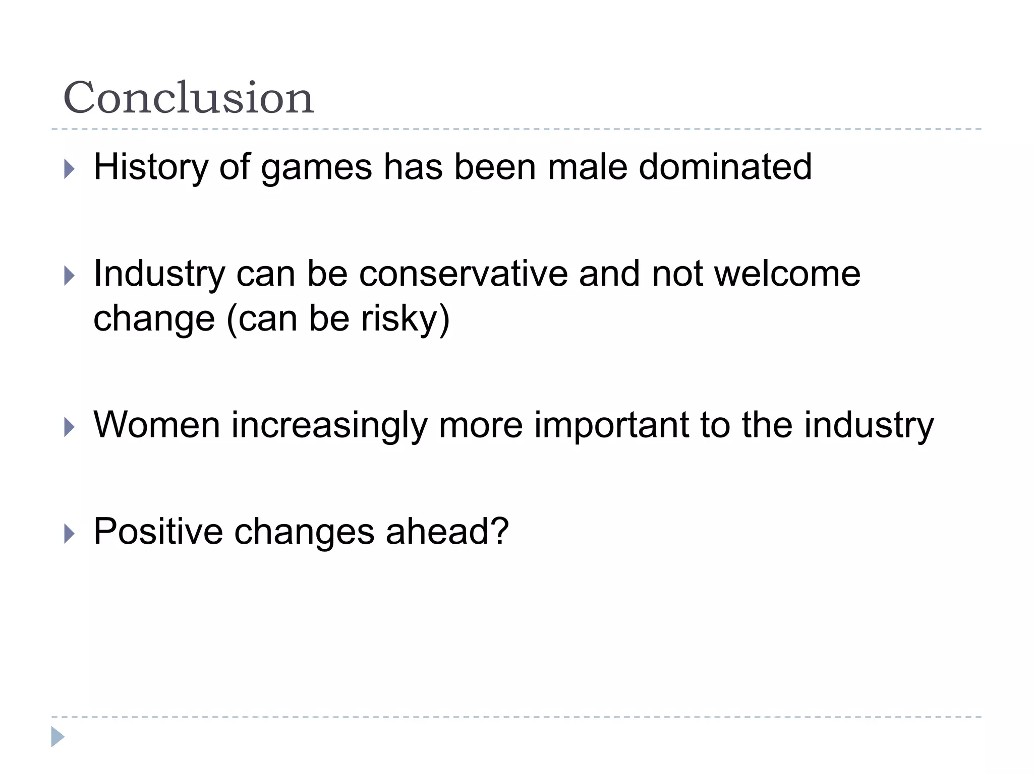 ConclusionHistory of games has been male dominatedIndustry can be conservative and not welcome change (can be risky)Women increasingly more important to the industryPositive changes ahead?