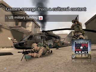 Games emerge from a cultural context
 US military funding?
 