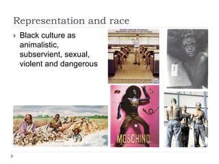 Representation and race
 Black culture as
animalistic,
subservient, sexual,
violent and dangerous
 