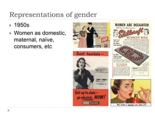 Representations of gender
 1950s
 Women as domestic,
maternal, naïve,
consumers, etc
 