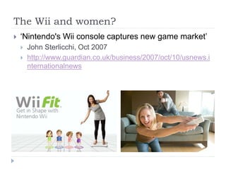 The Wii and women?
 ‘Nintendo's Wii console captures new game market’
 John Sterlicchi, Oct 2007
 http://www.guardian.co.uk/business/2007/oct/10/usnews.i
nternationalnews
 