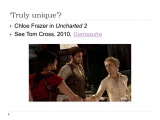 ‘Truly unique’?
 Chloe Frazer in Uncharted 2
 See Tom Cross, 2010, Gamasutra
 