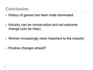 Conclusion
 History of games has been male dominated
 Industry can be conservative and not welcome
change (can be risky)
 Women increasingly more important to the industry
 Positive changes ahead?
 
