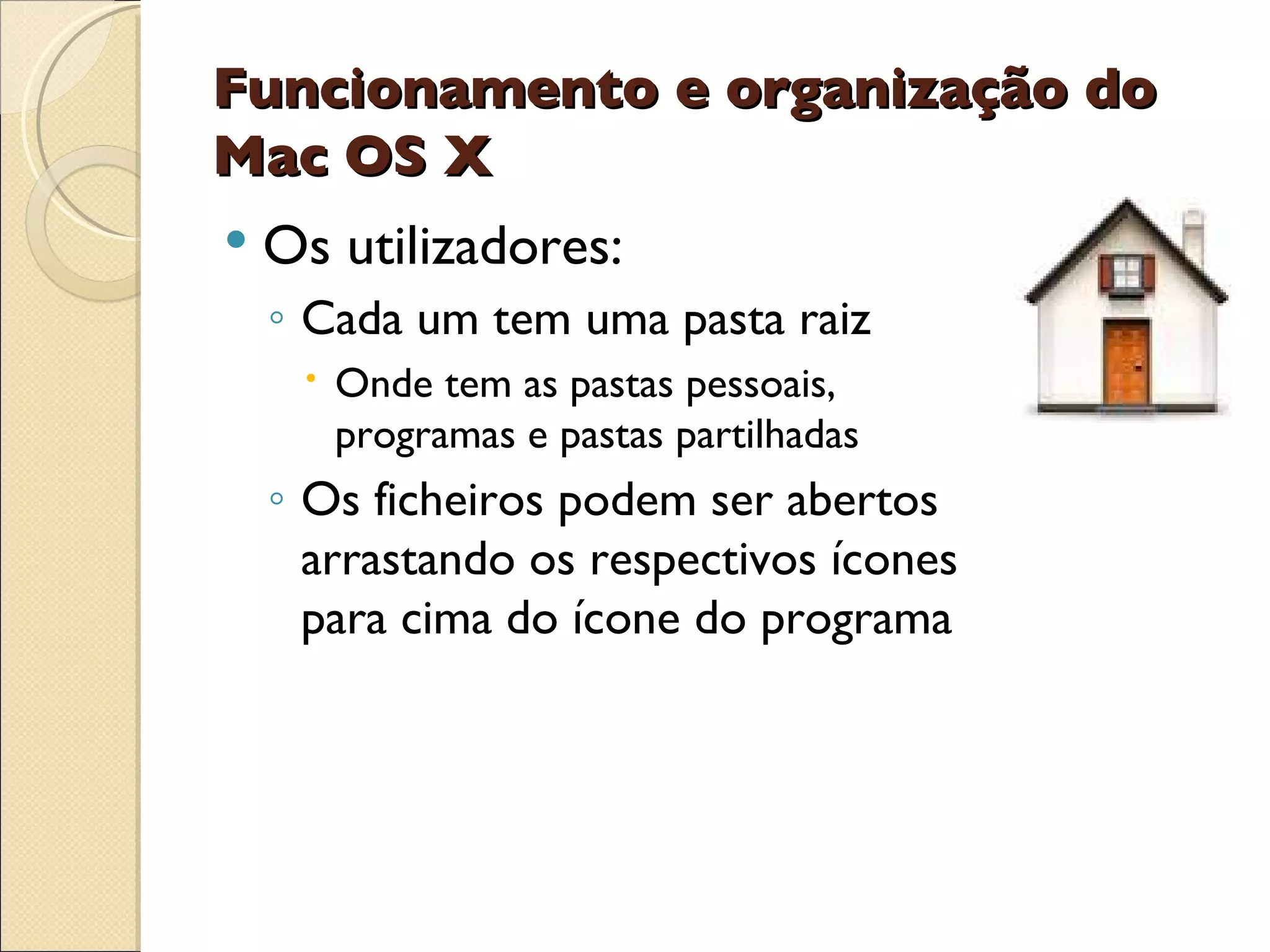 Funcionamento e organização do Mac OS X Os utilizadores: Cada um tem uma pasta raiz Onde tem as pastas pessoais, programas e pastas partilhadas Os ficheiros podem ser abertos arrastando os respectivos ícones para cima do ícone do programa 