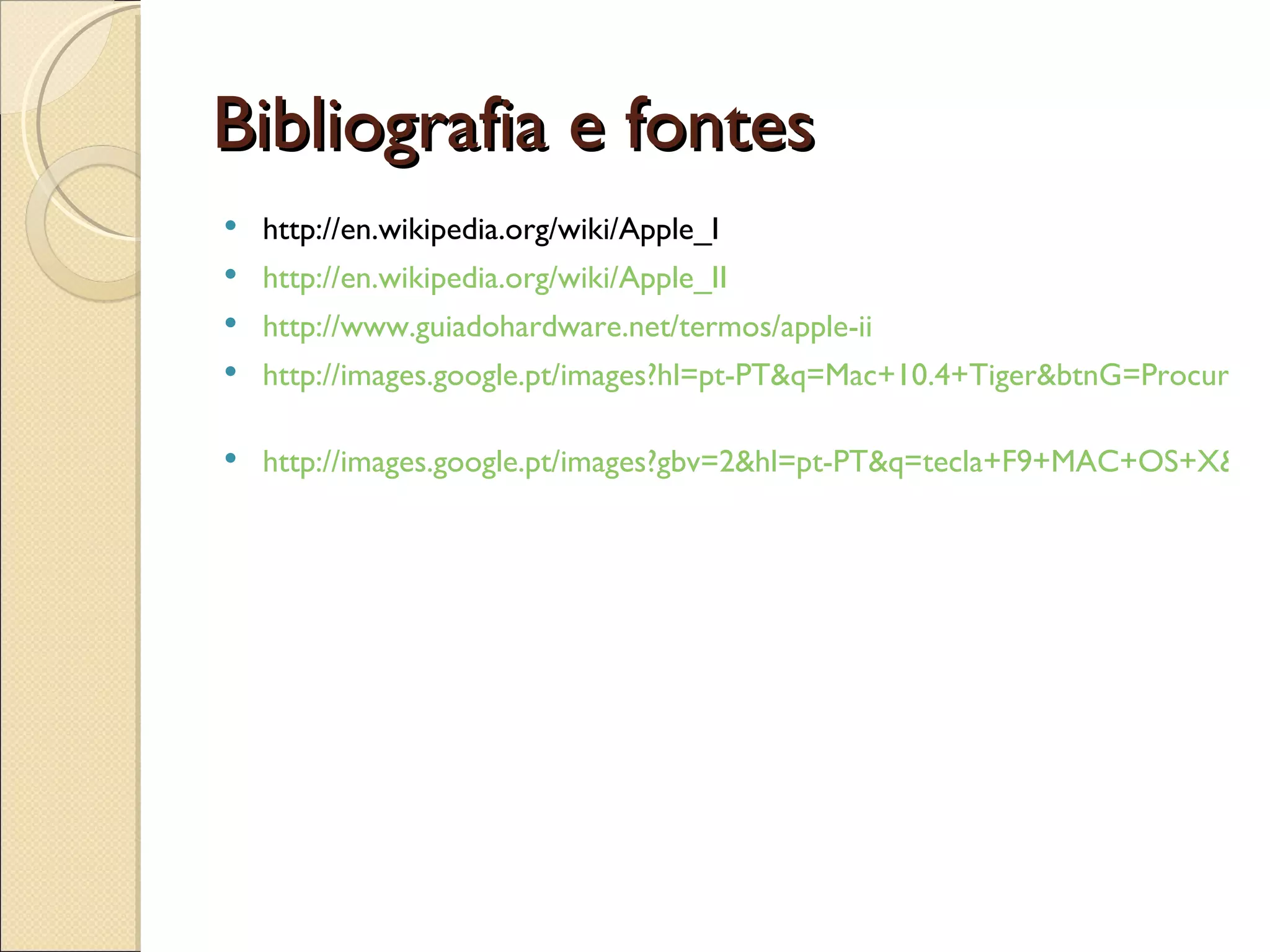 Bibliografia e fontes http://en.wikipedia.org/wiki/Apple_I http://en.wikipedia.org/wiki/Apple_II http://www.guiadohardware.net/termos/apple-ii http://images.google.pt/images?hl=pt-PT&q=Mac+10.4+Tiger&btnG=Procurar+imagens&gbv=2   http://images.google.pt/images?gbv=2&hl=pt-PT&q=tecla+F9+MAC+OS+X&btnG=Procurar+imagens 