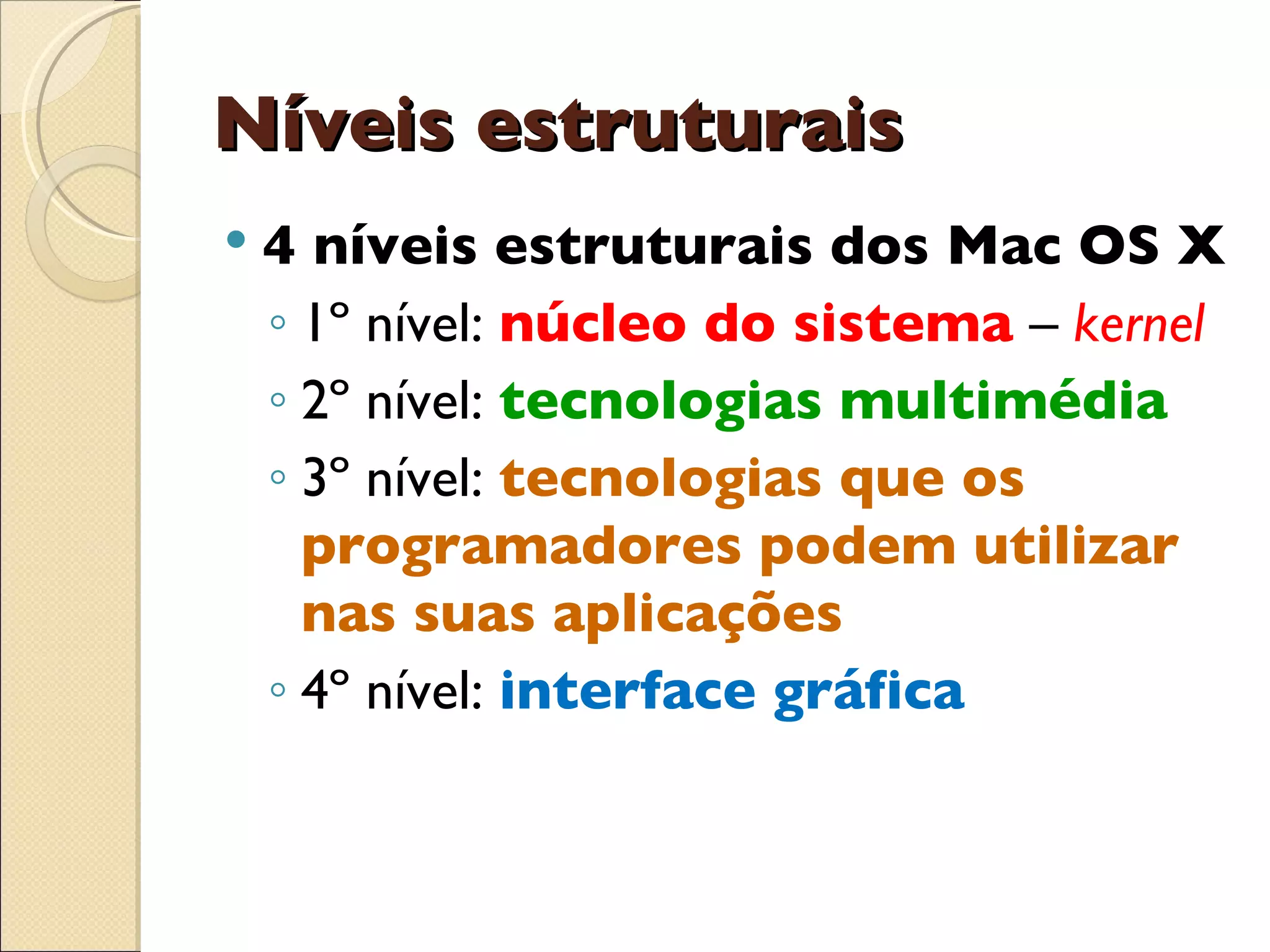 Níveis estruturais 4 níveis estruturais dos Mac OS X 1º nível:  núcleo do sistema  –  kernel 2º nível:  tecnologias multimédia 3º nível:  tecnologias que os programadores podem utilizar nas suas aplicações 4º nível:  interface gráfica 