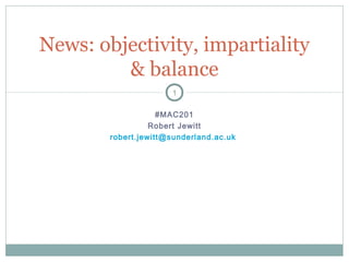 News: objectivity, impartiality 
& balance 
1 
#MAC201 
Robert Jewitt 
robert.jewitt@sunderland.ac.uk 
 