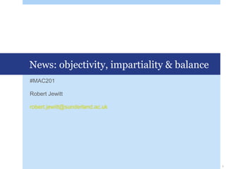 News: objectivity, impartiality & balance
#MAC201
Robert Jewitt
robert.jewitt@sunderland.ac.uk
1
 
