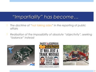 ““ImpartialityImpartiality”” has become…has become…
 The doctrine of “not taking sides” in the reporting of public
affairs
 Realisation of the impossibility of absolute “objectivity”, seeking
“balance” instead
28
 