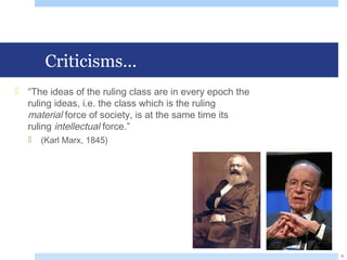 Criticisms...
 “The ideas of the ruling class are in every epoch the
ruling ideas, i.e. the class which is the ruling
material force of society, is at the same time its
ruling intellectual force.”
 (Karl Marx, 1845)
8
 