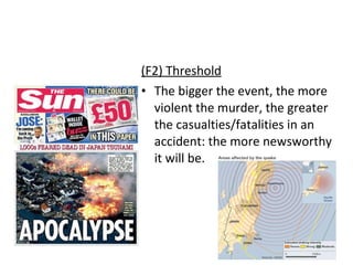 (F2) Threshold The bigger the event, the more violent the murder, the greater the casualties/fatalities in an accident: the more newsworthy it will be. 