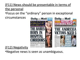 (F11) News should be presentable in terms of the personal Focus on the  “ ordinary ”  person in exceptional circumstances (F12) Negativity Negative news is seen as unambiguous. 
