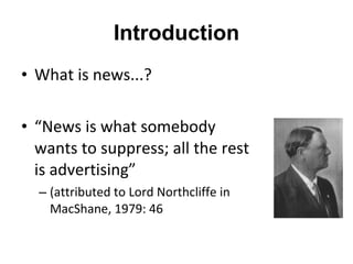 Introduction What is news...? “ News is what somebody wants to suppress; all the rest is advertising ” (attributed to Lord Northcliffe in MacShane, 1979: 46 