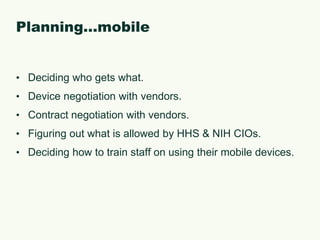 Planning…mobileDeciding who gets what.Device negotiation with vendors.Contract negotiation with vendors.Figuring out what is allowed by HHS & NIH CIOs.Deciding how to train staff on using their mobile devices.